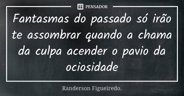 Fantasmas do passado só irão te assombrar quando a chama da culpa acender o pavio da ociosidade... Frase de Randerson Figueiredo.