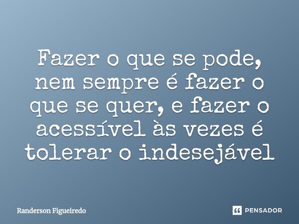 ⁠Fazer o que se pode, nem sempre é fazer o que se quer, e fazer o acessível às vezes é tolerar o indesejável... Frase de Randerson Figueiredo.