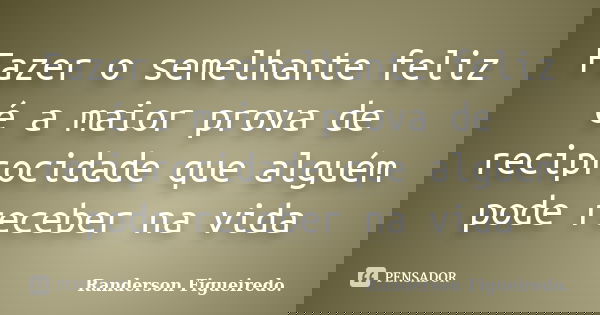 Fazer o semelhante feliz é a maior prova de reciprocidade que alguém pode receber na vida... Frase de Randerson Figueiredo.