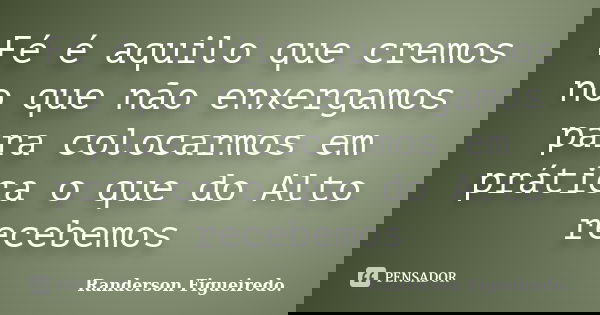 Fé é aquilo que cremos no que não enxergamos para colocarmos em prática o que do Alto recebemos... Frase de Randerson Figueiredo.
