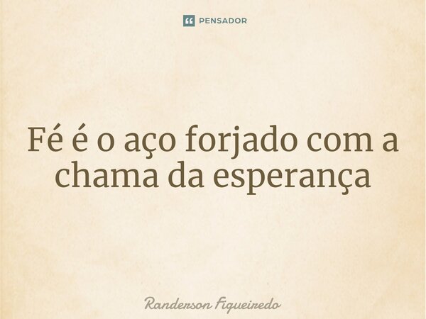 ⁠Fé é o aço forjado com a chama da esperança... Frase de Randerson Figueiredo.