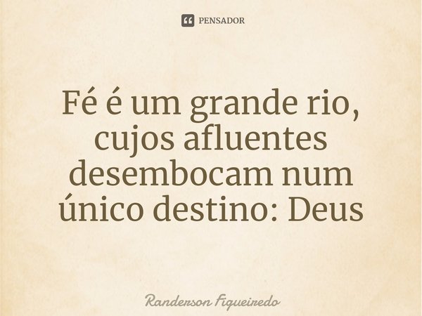 ⁠Fé é um grande rio, cujos afluentes desembocam num único destino: Deus... Frase de Randerson Figueiredo.