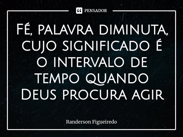 ⁠Fé, palavra diminuta, cujo significado é o intervalo de tempo quando Deus procura agir... Frase de Randerson Figueiredo.