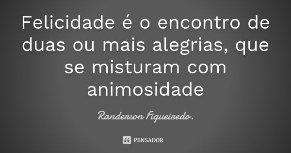 Felicidade é o encontro de duas ou mais alegrias, que se misturam com animosidade... Frase de Randerson Figueiredo.