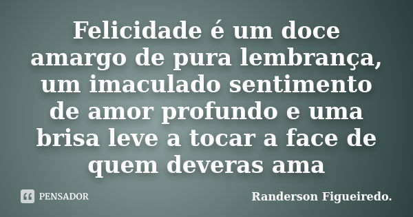 Felicidade é um doce amargo de pura lembrança, um imaculado sentimento de amor profundo e uma brisa leve a tocar a face de quem deveras ama... Frase de Randerson Figueiredo.