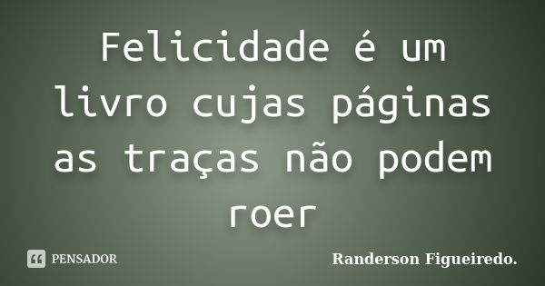 Felicidade é um livro cujas páginas as traças não podem roer... Frase de Randerson Figueiredo.