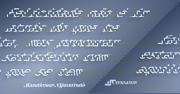 Felicidade não é ir atrás do que te falta, mas procurar estar satisfeito com aquilo que se tem... Frase de Randerson Figueiredo.