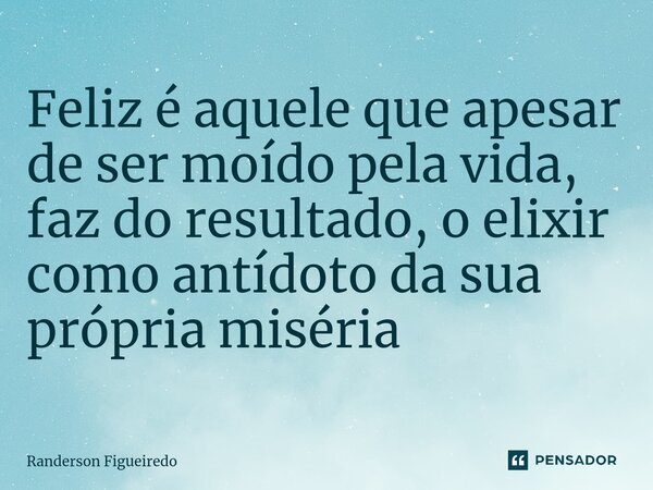 Feliz é aquele que apesar de ser moído pela vida, faz do resultado, o elixir como antídoto da sua própria miséria... Frase de Randerson Figueiredo.