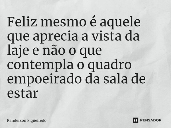 Feliz mesmo é aquele que aprecia a vista da laje e não o que contempla o quadro empoeirado da sala de estar ⁠... Frase de Randerson Figueiredo.