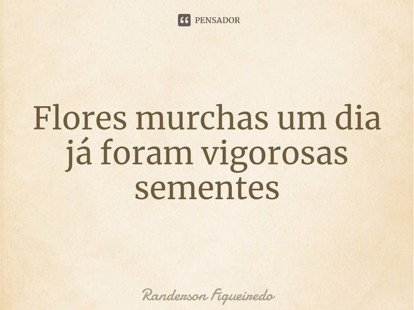 ⁠Flores murchas um dia já foram vigorosas sementes... Frase de Randerson Figueiredo.