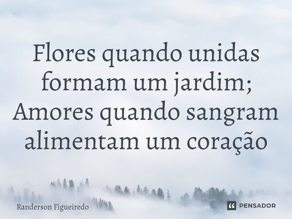 Flores quando unidas formam um jardim; Amores ⁠quando sangram alimentam um coração... Frase de Randerson Figueiredo.