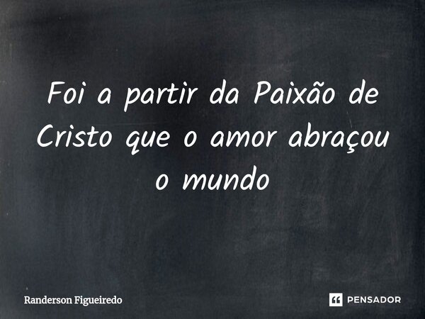 Foi a partir da Paixão de Cristo que o amor abraçou o mundo⁠... Frase de Randerson Figueiredo.