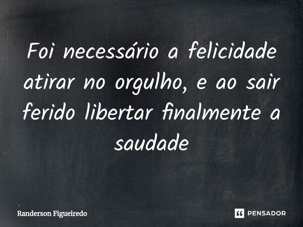 Foi necessário a felicidade atirar no orgulho, e ao sair ferido ⁠libertar finalmente a saudade... Frase de Randerson Figueiredo.