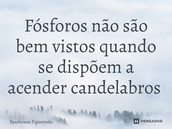 Fósforos não são bem vistos quando se dispõem a acender candelabros ⁠... Frase de Randerson Figueiredo.