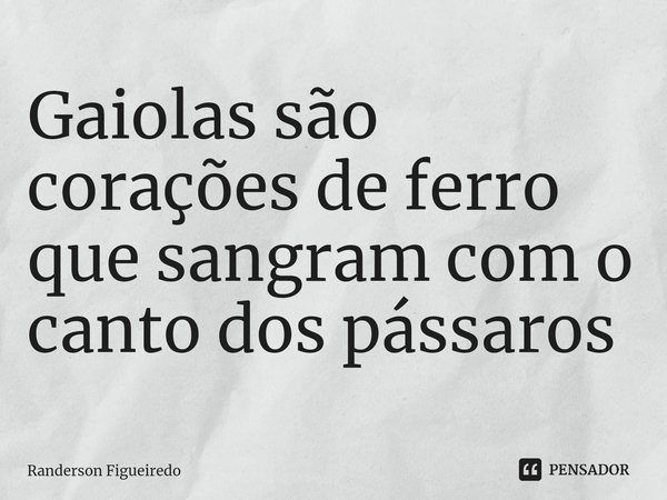 ⁠Gaiolas são corações de ferro que sangram com o canto dos pássaros... Frase de Randerson Figueiredo.