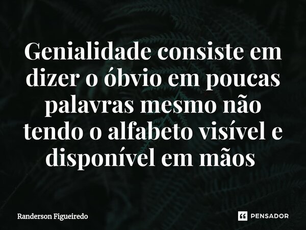 Genialidade consiste em dizer o óbvio em poucas palavras mesmo não tendo o alfabeto visível e disponível em mãos ⁠... Frase de Randerson Figueiredo.