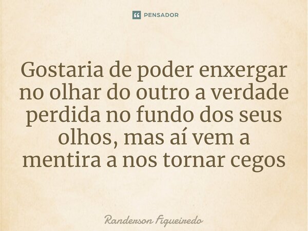 ⁠Gostaria de poder enxergar no olhar do outro a verdade perdida no fundo dos seus olhos, mas aí vem a mentira a nos tornar cegos... Frase de Randerson Figueiredo.