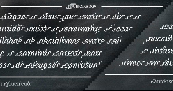 Graças a Deus que entre a luz e a escuridão existe a penumbra, é essa possibilidade de decidirmos entre céu e inferno, o caminho correto para irmos em busca da ... Frase de Randerson Figueiredo.