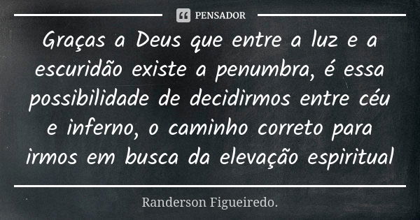 Graças a Deus que entre a luz e a escuridão existe a penumbra, é essa possibilidade de decidirmos entre céu e inferno, o caminho correto para irmos em busca da ... Frase de Randerson Figueiredo.