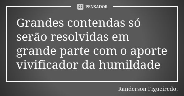 Grandes contendas só serão resolvidas em grande parte com o aporte vivificador da humildade... Frase de Randerson Figueiredo.