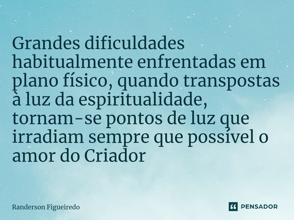 Grandes dificuldades habitualmente enfrentadas em plano físico, quando transpostas à luz da espiritualidade, tornam-se pontos de luz que irradiam sempre que pos... Frase de Randerson Figueiredo.