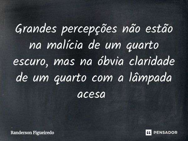 Grandes percepções não estão na malícia de um quarto escuro, mas na óbvia claridade de um quarto com a lâmpada acesa ⁠... Frase de Randerson Figueiredo.