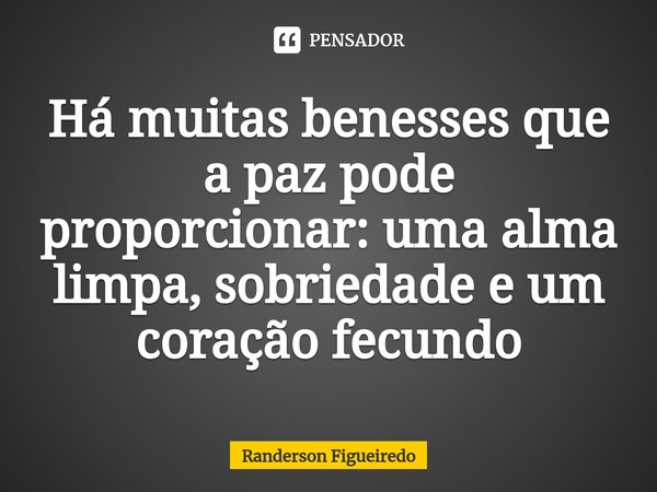 ⁠Há muitas benesses que a paz pode proporcionar: uma alma limpa, sobriedade e um coração fecundo... Frase de Randerson Figueiredo.
