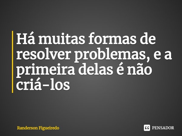 ⁠Há muitas formas de resolver problemas, e a primeira delas é não criá-los... Frase de Randerson Figueiredo.