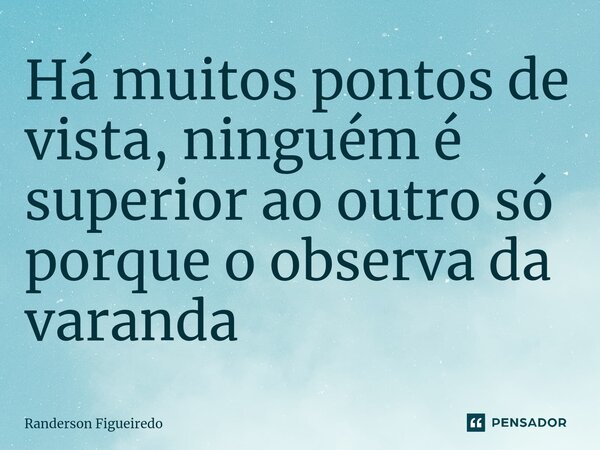 ⁠Há muitos pontos de vista, ninguém é superior ao outro só porque o observa da varanda... Frase de Randerson Figueiredo.