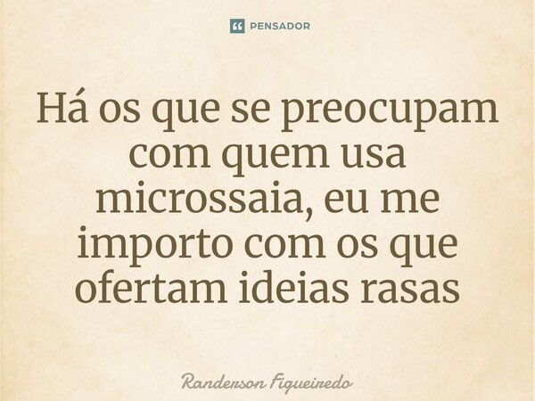 Há os que se preocupam com quem usa microssaia, eu me importo ⁠com os que ofertam ideias rasas... Frase de Randerson Figueiredo.