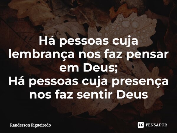 ⁠⁠Há pessoas cuja lembrança nos faz pensar em Deus; Há pessoas cuja presença nos faz sentir Deus... Frase de Randerson Figueiredo.