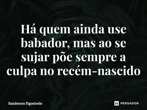 ⁠Há quem ainda use babador, mas ao se sujar põe sempre a culpa no recém-nascido... Frase de Randerson Figueiredo.