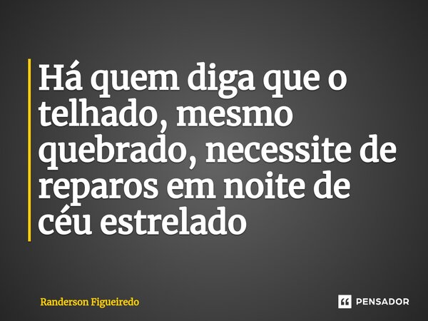 Há quem diga que o telhado, mesmo quebrado, necessite de reparos em noite de céu estrelado... Frase de Randerson Figueiredo.