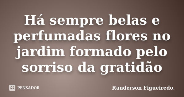 Há sempre belas e perfumadas flores no jardim formado pelo sorriso da gratidão... Frase de Randerson Figueiredo.