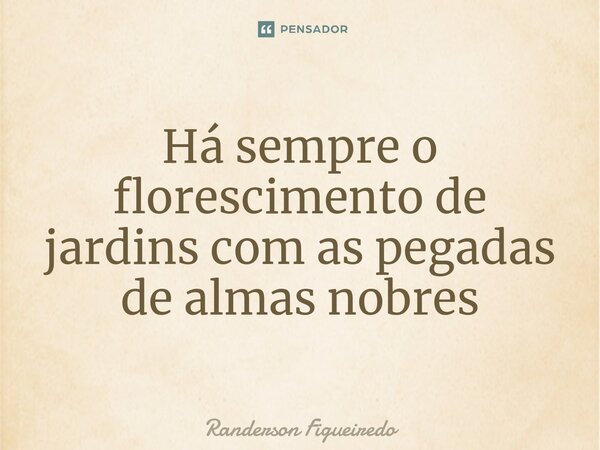 Há sempre o florescimento de jardins com as pegadas de almas nobres⁠... Frase de Randerson Figueiredo.