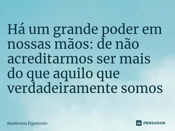 ⁠Há um grande poder em nossas mãos: de não acreditarmos ser mais do que aquilo que verdadeiramente somos... Frase de Randerson Figueiredo.