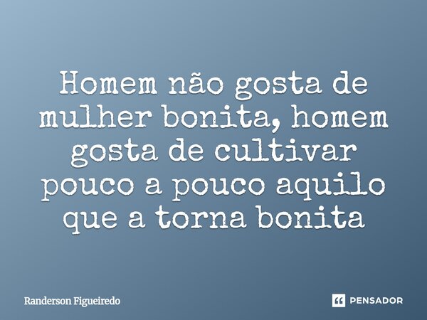Homem não gosta de mulher bonita, homem gosta de cultivar pouco a pouco aquilo que a torna bonita... Frase de Randerson Figueiredo.