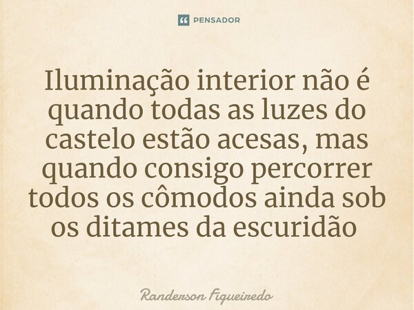 Iluminação interior não é quando todas as luzes do castelo estão acesas, mas quando consigo percorrer todos os cômodos ainda sob os ditames da escuridão ⁠... Frase de Randerson Figueiredo.