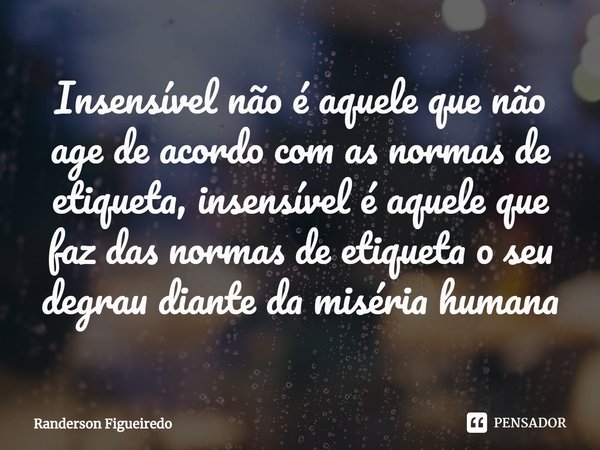 ⁠Insensível não é aquele que não age de acordo com as normas de etiqueta, insensível é aquele que faz das normas de etiqueta o seu degrau diante da miséria huma... Frase de Randerson Figueiredo.