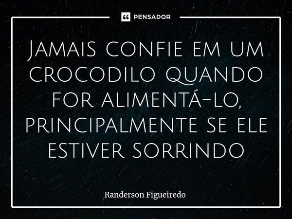 ⁠Jamais confie em um crocodilo quando for alimentá-lo, principalmente se ele estiver sorrindo... Frase de Randerson Figueiredo.