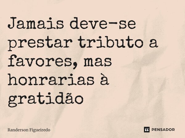 ⁠Jamais deve-se prestar tributo a favores, mas honrarias à gratidão... Frase de Randerson Figueiredo.