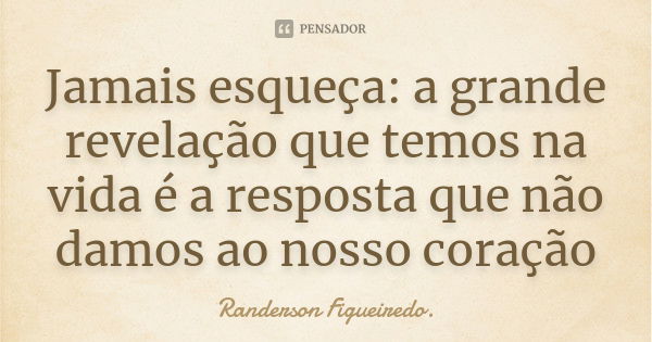 Jamais esqueça: a grande revelação que temos na vida é a resposta que não damos ao nosso coração... Frase de Randerson Figueiredo.