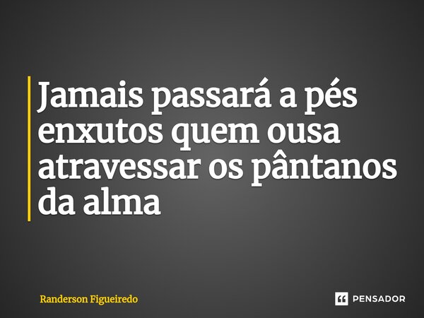 ⁠Jamais passará a pés enxutos quem ousa atravessar os pântanos da alma... Frase de Randerson Figueiredo.