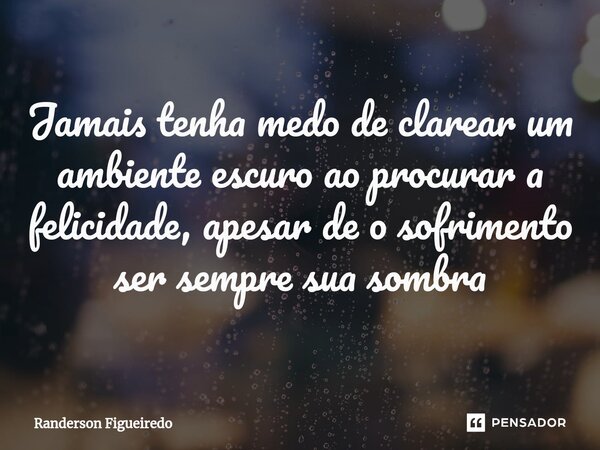 ⁠Jamais tenha medo de clarear um ambiente escuro ao procurar a felicidade⁠, apesar de o sofrimento ser sempre sua sombra... Frase de Randerson Figueiredo.