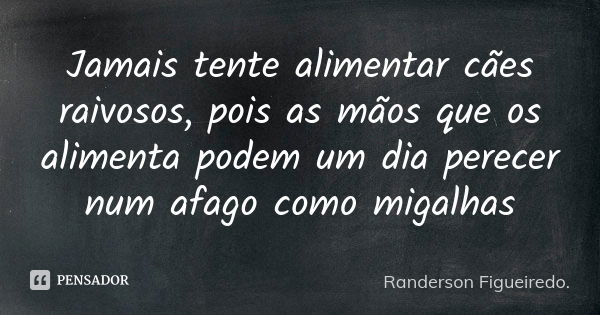 Jamais tente alimentar cães raivosos, pois as mãos que os alimenta podem um dia perecer num afago como migalhas... Frase de Randerson Figueiredo.