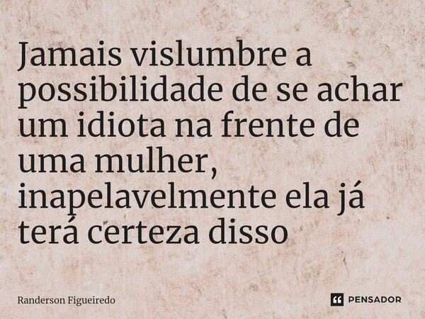 Jamais vislumbre a possibilidade de se achar um idiota na frente de uma mulher, inapelavelmente ela já terá certeza disso ⁠... Frase de Randerson Figueiredo.