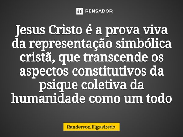 Jesus Cristo é a prova viva da representação simbólica cristã, que transcende os aspectos constitutivos da psique coletiva da humanidade como um todo⁠... Frase de Randerson Figueiredo.