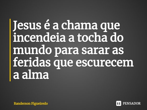 ⁠Jesus é a chama que incendeia a tocha do mundo para sarar as feridas que escurecem a alma... Frase de Randerson Figueiredo.