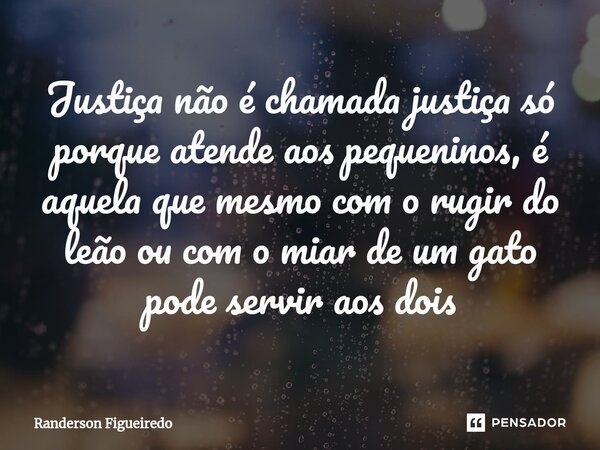 ⁠⁠Justiça não é chamada justiça só porque atende aos pequeninos⁠, é aquela que mesmo com o rugir do leão ou com o miar de um gato pode servir aos dois... Frase de Randerson Figueiredo.