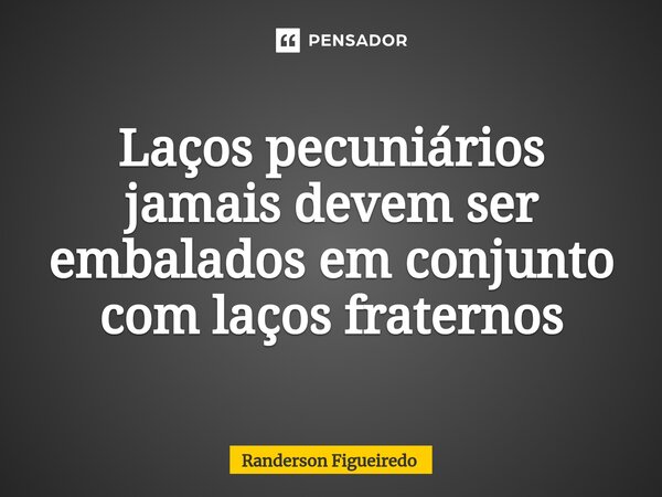 ⁠Laços pecuniários jamais devem ser embalados em conjunto com laços fraternos... Frase de Randerson Figueiredo.